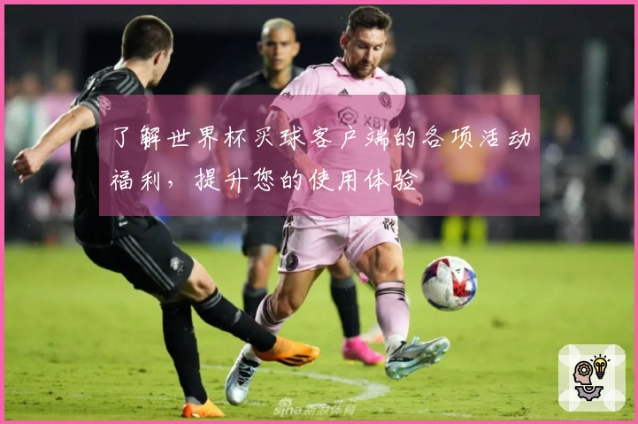 了解世界杯买球客户端的各项活动福利，提升您的使用体验