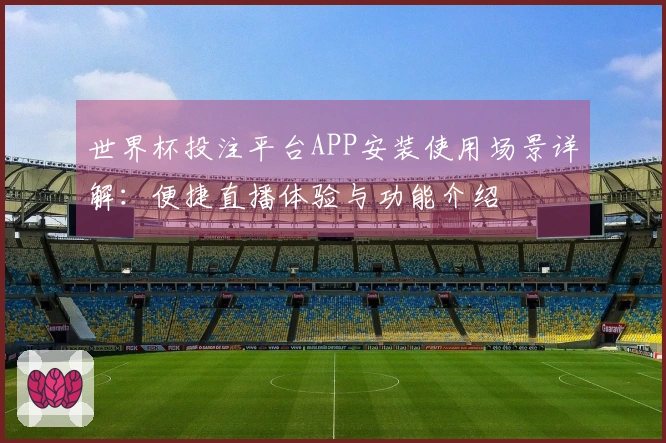 世界杯投注平台APP安装使用场景详解：便捷直播体验与功能介绍