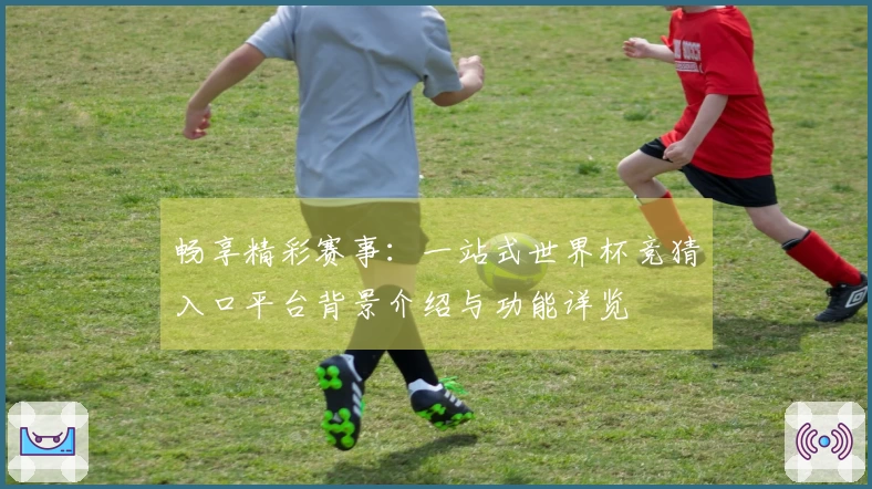 畅享精彩赛事：一站式世界杯竞猜入口平台背景介绍与功能详览