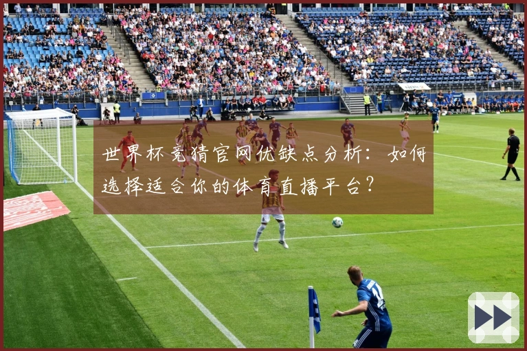 世界杯竞猜官网优缺点分析：如何选择适合你的体育直播平台？
