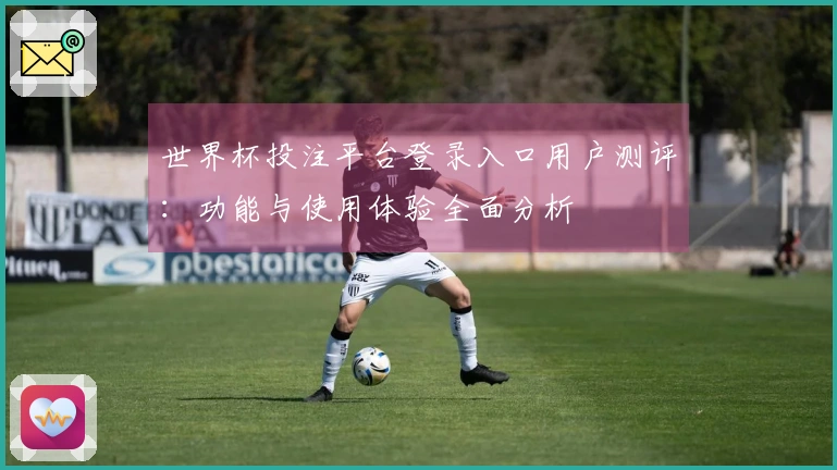 世界杯投注平台登录入口用户测评：功能与使用体验全面分析