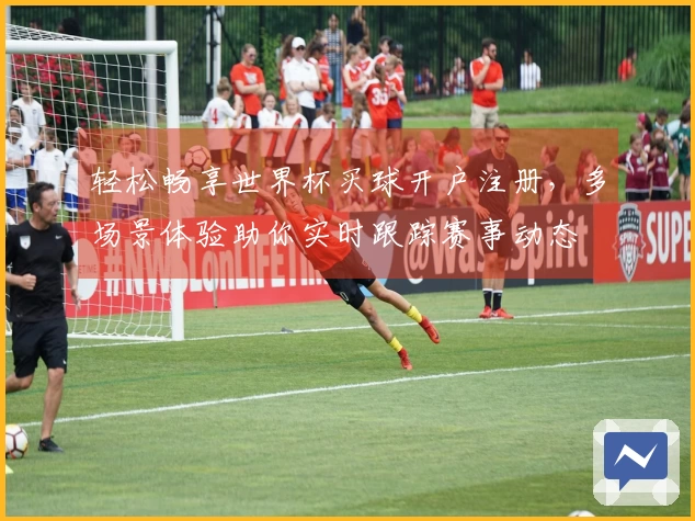 轻松畅享世界杯买球开户注册,多场景体验助你实时跟踪赛事动态