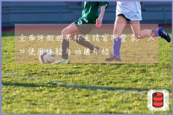 全面评测世界杯竞猜官网登录：入口使用体验与功能介绍