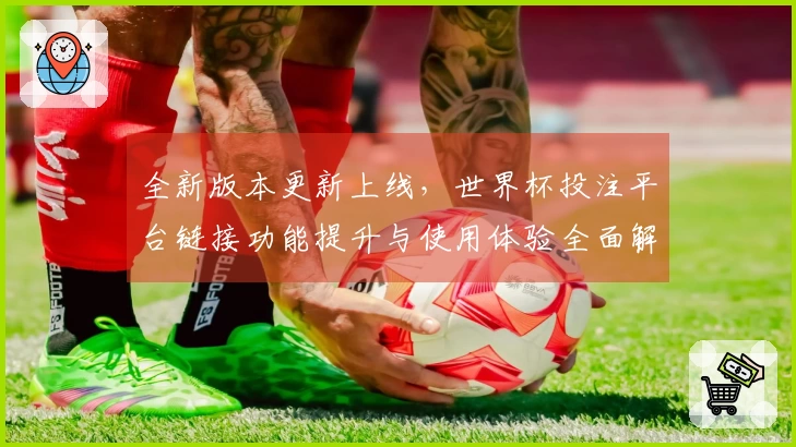 全新版本更新上线，世界杯投注平台链接功能提升与使用体验全面解析
