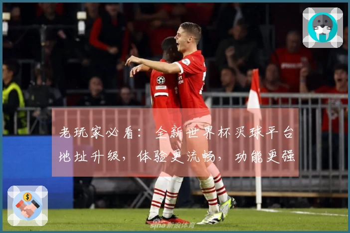 老玩家必看:全新世界杯买球平台地址升级,体验更流畅,功能更强大