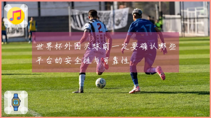 世界杯外围买球前一定要确认哪些平台的安全性与可靠性
