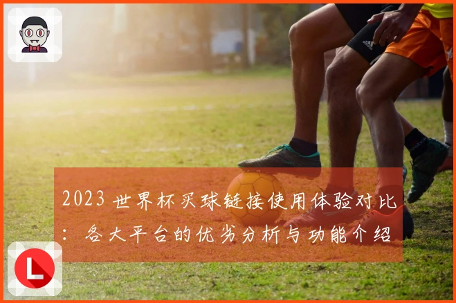 2023 世界杯买球链接使用体验对比：各大平台的优劣分析与功能介绍