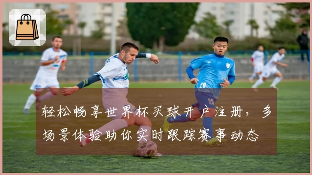 轻松畅享世界杯买球开户注册，多场景体验助你实时跟踪赛事动态