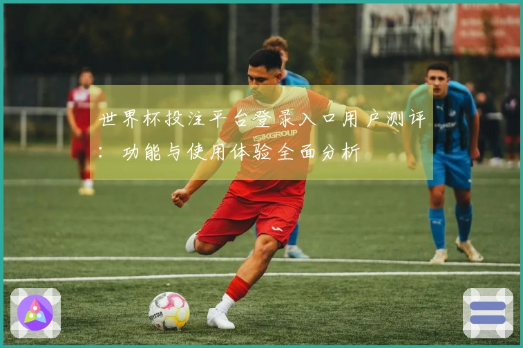 世界杯投注平台登录入口用户测评：功能与使用体验全面分析