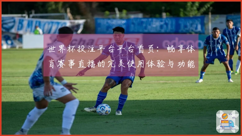 世界杯投注平台平台首页：畅享体育赛事直播的完美使用体验与功能介绍