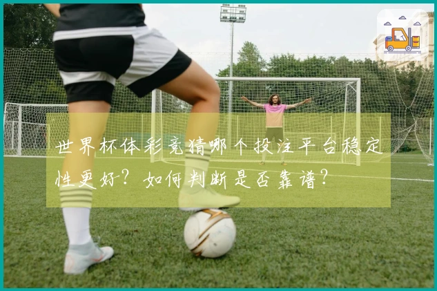 世界杯体彩竞猜哪个投注平台稳定性更好？如何判断是否靠谱？