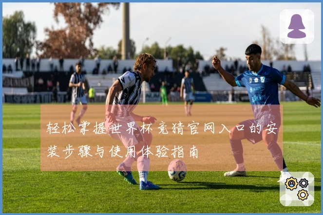 轻松掌握世界杯竞猜官网入口的安装步骤与使用体验指南
