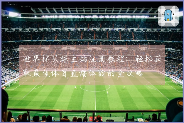 世界杯买球主站注册教程：轻松获取最佳体育直播体验的全攻略