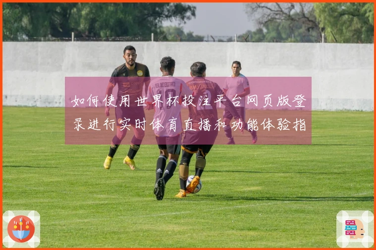如何使用世界杯投注平台网页版登录进行实时体育直播和功能体验指南