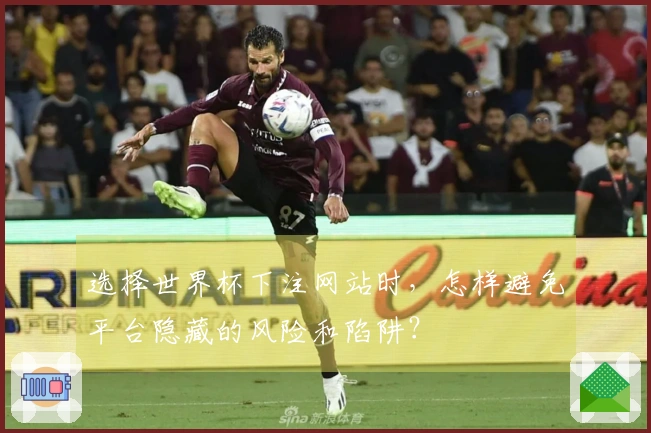 选择世界杯下注网站时,怎样避免平台隐藏的风险和陷阱?