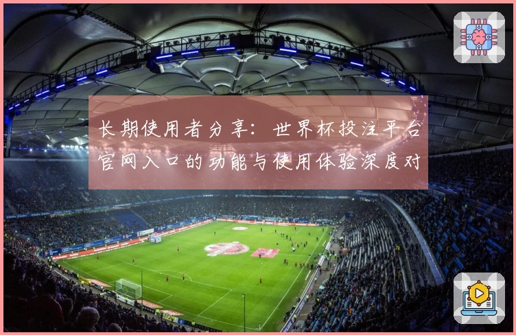 长期使用者分享：世界杯投注平台官网入口的功能与使用体验深度对比