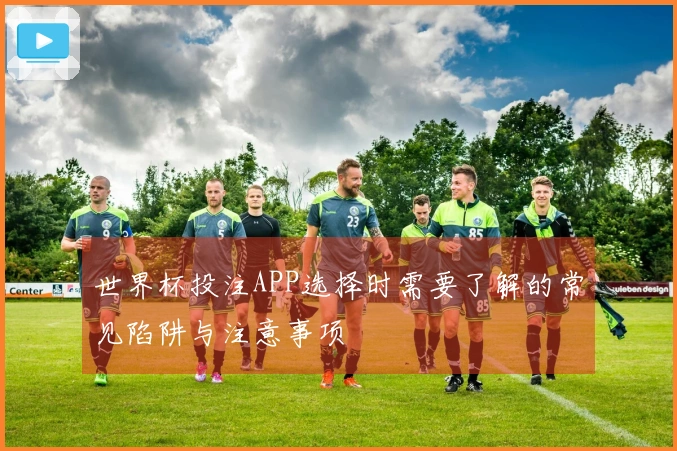 世界杯投注APP选择时需要了解的常见陷阱与注意事项