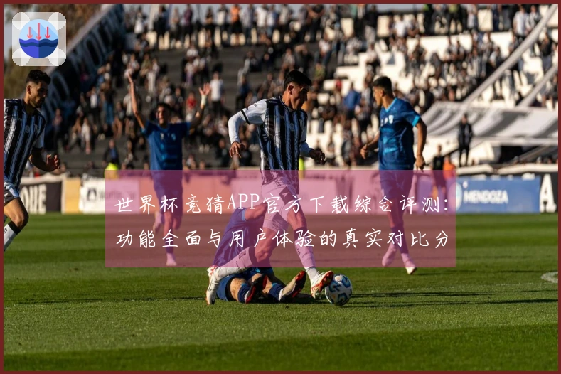 世界杯竞猜APP官方下载综合评测：功能全面与用户体验的真实对比分析