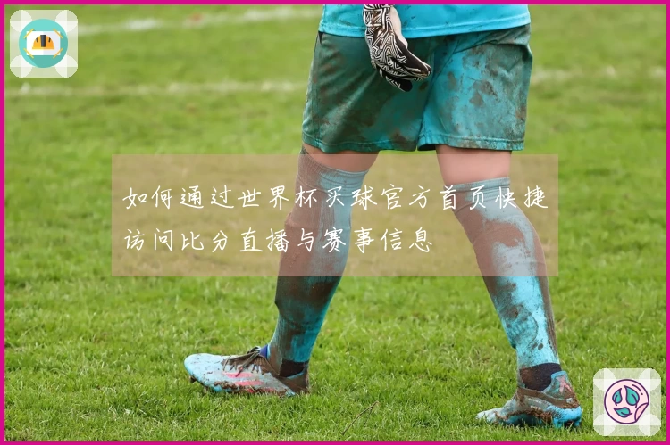 如何通过世界杯买球官方首页快捷访问比分直播与赛事信息