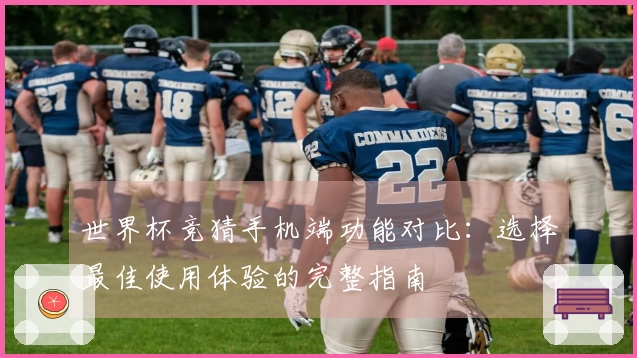 世界杯竞猜手机端功能对比：选择最佳使用体验的完整指南