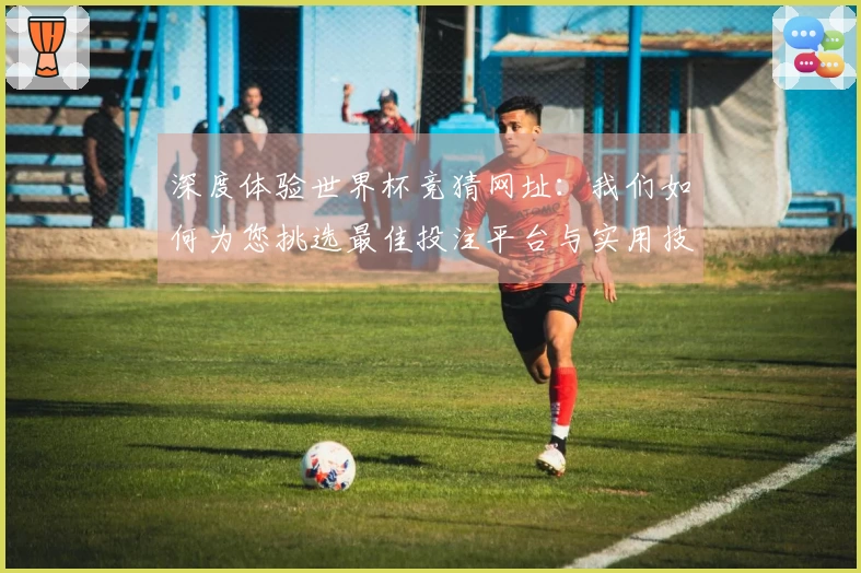 深度体验世界杯竞猜网址：我们如何为您挑选最佳投注平台与实用技巧