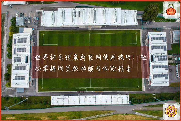 世界杯竞猜最新官网使用技巧：轻松掌握网页版功能与体验指南